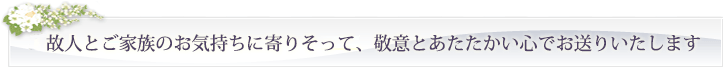 故人とご家族のお気持ちに寄りそって、感謝の心でお送りいたします